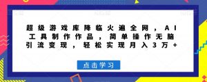 超级游戏库降临火遍全网,AI工具制作作品,简单操作无脑引流变现,轻松实现月入3万+【揭秘】-水滴知识网