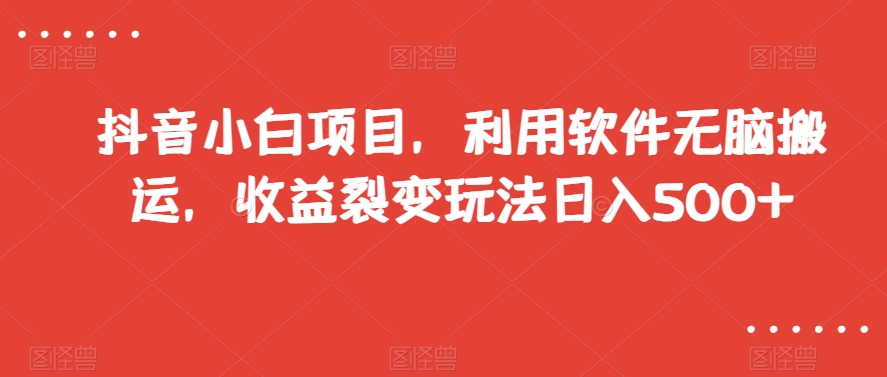 抖音小白项目，利用软件无脑搬运，收益裂变玩法日入500+【揭秘】-水滴知识网