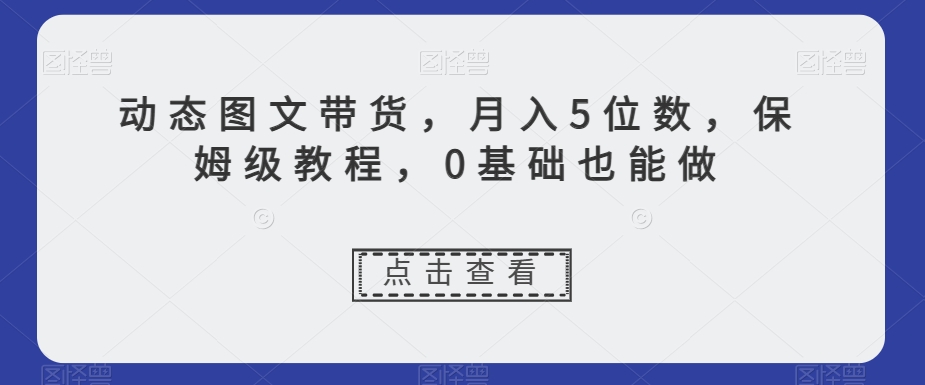 动态图文带货,月入5位数,保姆级教程,0基础也能做【揭秘】-水滴知识网