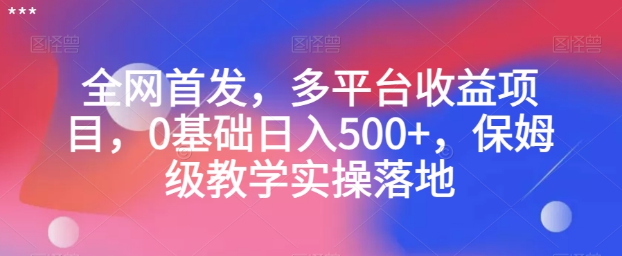 全网首发，多平台收益项目，0基础日入500+，保姆级教学实操落地【揭秘】-水滴知识网