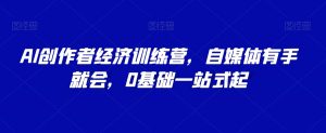 AI创作者经济训练营,自媒体有手就会,0基础一站式起-水滴知识网