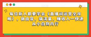 每位新人都要学会《直播间运营全攻略》,做由容,搞流量,赚收入一快速从小白到内行-水滴知识网