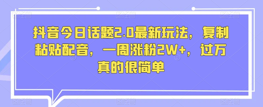 抖音今日话题2.0最新玩法,复制粘贴配音,一周涨粉2W+,过万真的很简单-水滴知识网
