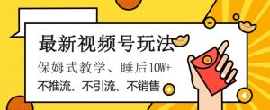 最新视频号玩法，不销售、不引流、不推广，躺着月入1W+，保姆式教学，小白轻松上手【揭秘】-水滴知识网