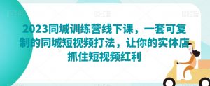 2023同城训练营线下课,一套可复制的同城短视频打法,让你的实体店抓住短视频红利-水滴知识网