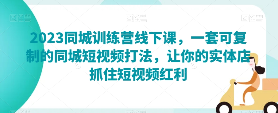 2023同城训练营线下课,一套可复制的同城短视频打法,让你的实体店抓住短视频红利-水滴知识网