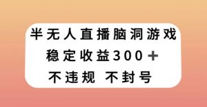 半无人直播脑洞小游戏，每天收入300+，保姆式教学小白轻松上手【揭秘】-水滴知识网