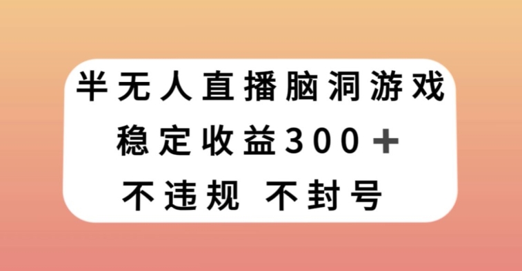 半无人直播脑洞小游戏，每天收入300+，保姆式教学小白轻松上手【揭秘】-水滴知识网