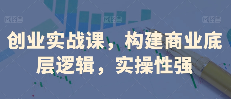 创业实战课,构建商业底层逻辑,实操性强-水滴知识网