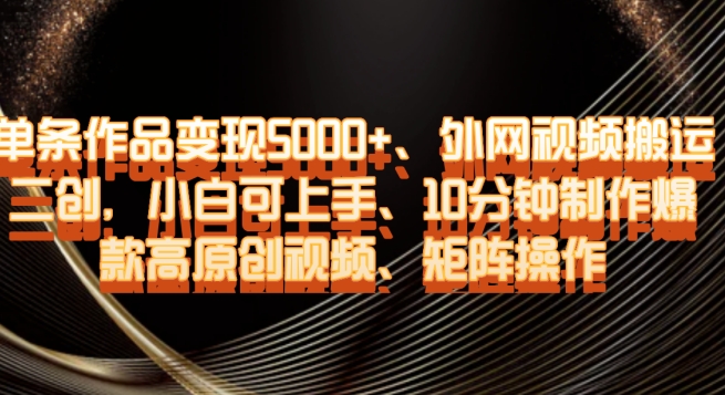 单条作品变现5000+、外网视频搬运二创,小白可上手,10分钟制作爆款高原创视频,矩阵操作【揭秘】-水滴知识网