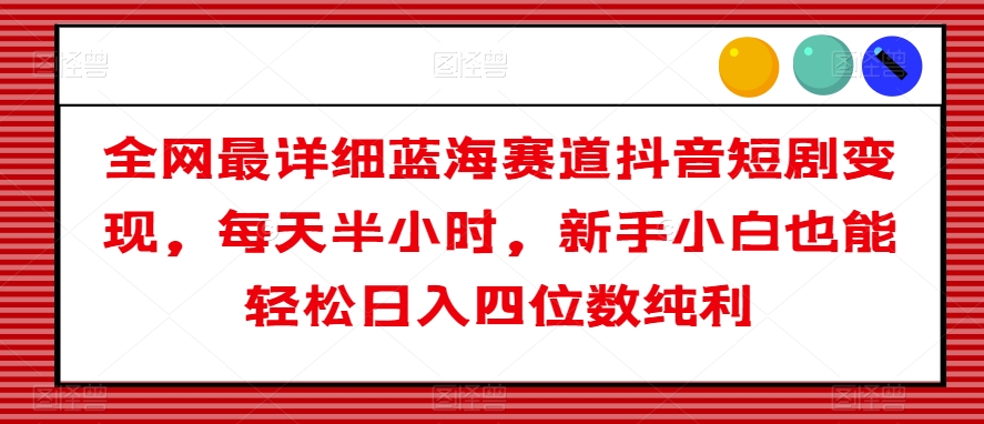 全网最详细蓝海赛道抖音短剧变现,每天半小时,新手小白也能轻松日入四位数纯利【揭秘】-水滴知识网