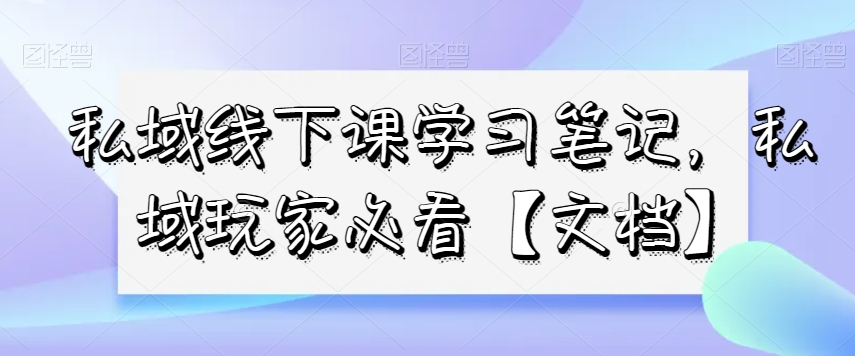 私域线下课学习笔记,私域玩家必看【文档】-水滴知识网