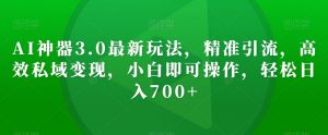AI神器3.0最新玩法，精准引流，高效私域变现，小白即可操作，轻松日入700+【揭秘】-水滴知识网