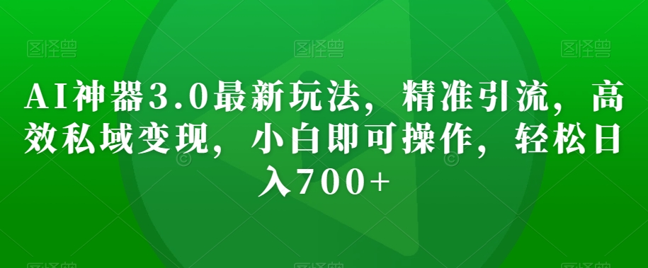 AI神器3.0最新玩法，精准引流，高效私域变现，小白即可操作，轻松日入700+【揭秘】-水滴知识网