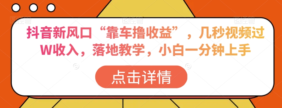 抖音新风口“靠车撸收益”,几秒视频过W收入,落地教学,小白一分钟上手【揭秘】-水滴知识网