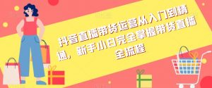 抖音直播带货运营从入门到精通,新手小白完全掌握带货直播全流程-水滴知识网