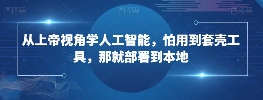 从上帝视角学人工智能，怕用到套壳工具，那就部署到本地-水滴知识网