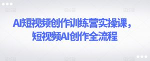 AI短视频创作训练营实操课，短视频AI创作全流程-水滴知识网