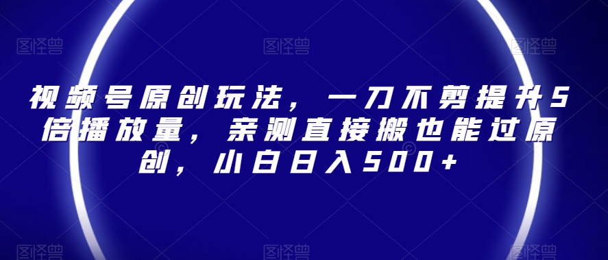 视频号原创玩法，一刀不剪提升5倍播放量，亲测直接搬也能过原创，小白日入500+【揭秘】-水滴知识网
