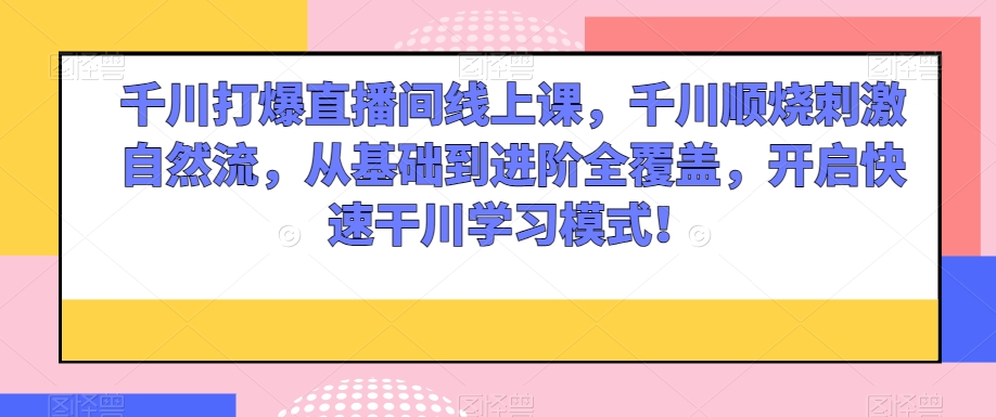 千川打爆直播间线上课,千川顺烧刺激自然流,从基础到进阶全覆盖,开启快速干川学习模式!-水滴知识网