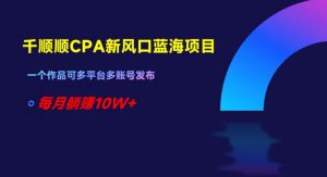 千顺顺CPA新风口蓝海项目,一个作品可多平台多账号发布,每月躺赚10W+【揭秘】-水滴知识网