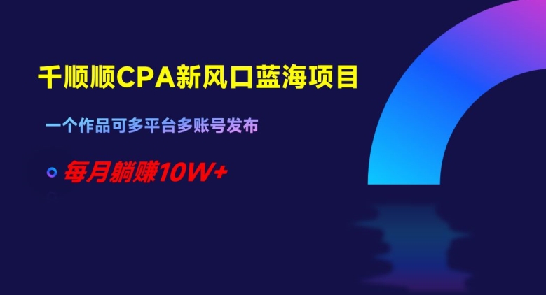 千顺顺CPA新风口蓝海项目,一个作品可多平台多账号发布,每月躺赚10W+【揭秘】-水滴知识网