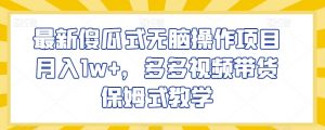最新傻瓜式无脑操作项目月入1w+，多多视频带货保姆式教学【揭秘】-水滴知识网