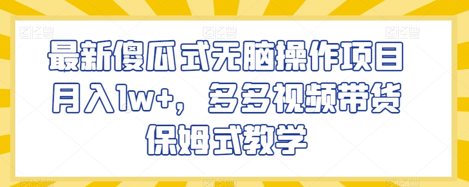 最新傻瓜式无脑操作项目月入1w+，多多视频带货保姆式教学【揭秘】-水滴知识网