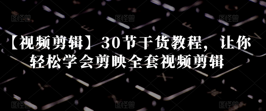【视频剪辑】30节干货教程,让你轻松学会剪映全套视频剪辑-水滴知识网
