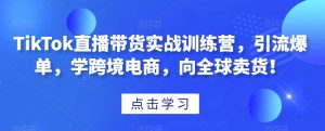 TikTok直播带货实战训练营,引流爆单,学跨境电商,向全球卖货!-水滴知识网