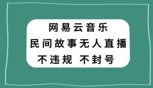 网易云民间故事无人直播，零投入低风险、人人可做【揭秘】-水滴知识网