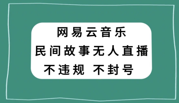 网易云民间故事无人直播，零投入低风险、人人可做【揭秘】-水滴知识网