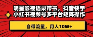 明星影视语录带书,抖音快手小红书视频号多平台矩阵操作,自带流量,月入10W+【揭秘】-水滴知识网