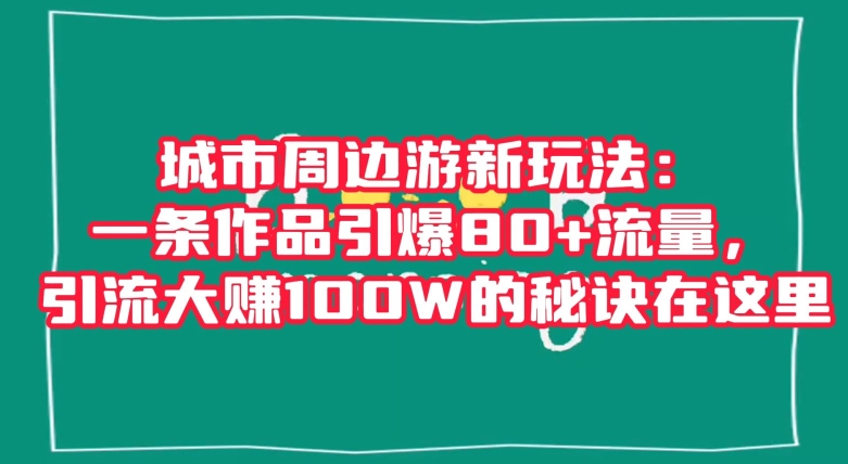 城市周边游新玩法:一条作品引爆80+流量,引流大赚100W的秘诀在这里【揭秘】-水滴知识网