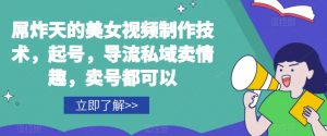 屌炸天的美女‮频视‬制‮技作‬术，起号，导流‮域私‬卖情趣，‮号卖‬都可以-水滴知识网