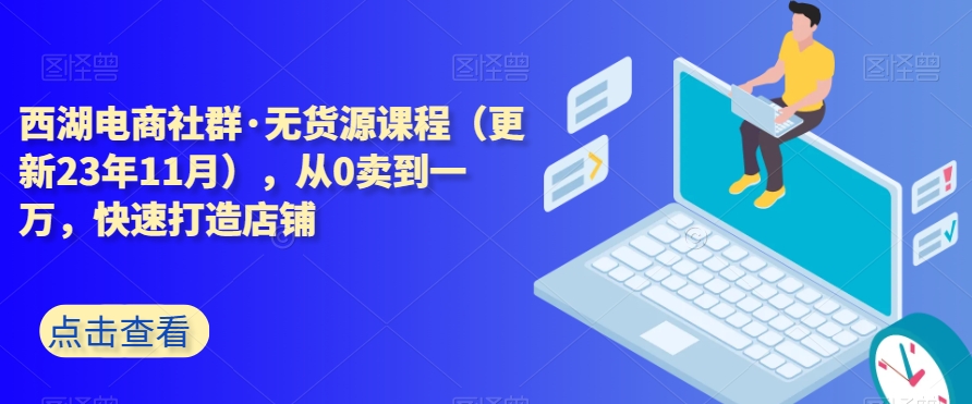 西湖电商社群·无货源课程(更新23年11月),从0卖到一万,快速打造店铺-水滴知识网