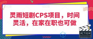 灵雨短剧CPS项目，时间灵活，在家在职也可做-水滴知识网