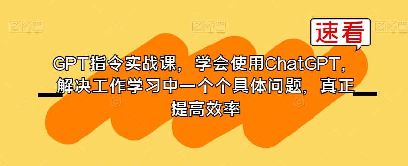 GPT指令实战课,学会使用ChatGPT,解决工作学习中一个个具体问题,真正提高效率-水滴知识网