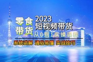 2023短视频带货-零食赛道,从0-1实操课程,系统讲解实战技巧-水滴知识网