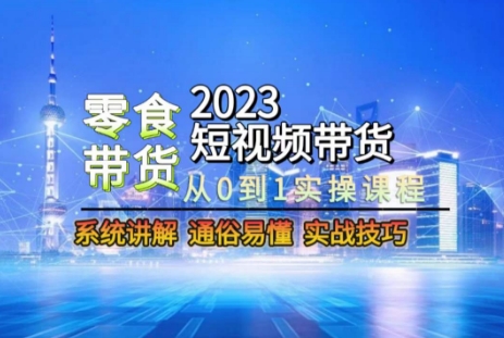 2023短视频带货-零食赛道,从0-1实操课程,系统讲解实战技巧-水滴知识网