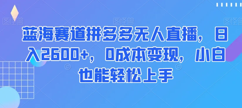 蓝海赛道拼多多无人直播，日入2600+，0成本变现，小白也能轻松上手【揭秘】-水滴知识网