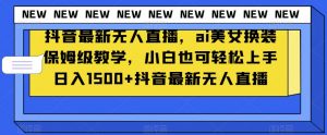 抖音最新无人直播，ai美女换装保姆级教学，小白也可轻松上手日入1500+【揭秘】-水滴知识网