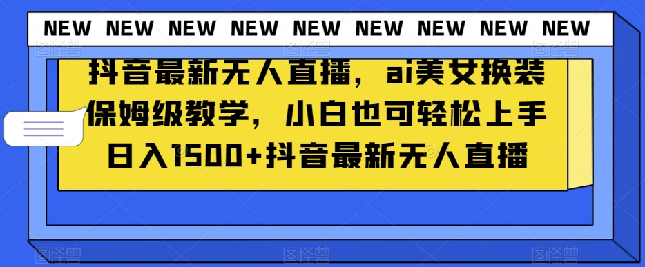 抖音最新无人直播，ai美女换装保姆级教学，小白也可轻松上手日入1500+【揭秘】-水滴知识网