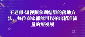 王老师·短视频拿到结果的落地方法,每位商家都能可以拍出精准流量的短视频-水滴知识网