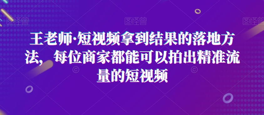 王老师·短视频拿到结果的落地方法,每位商家都能可以拍出精准流量的短视频-水滴知识网