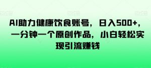 AI助力健康饮食账号,日入500+,一分钟一个原创作品,小白轻松实现引流赚钱【揭秘】-水滴知识网
