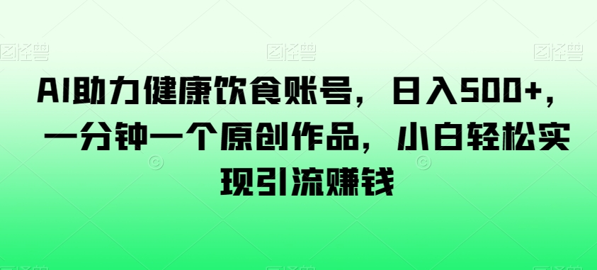 AI助力健康饮食账号,日入500+,一分钟一个原创作品,小白轻松实现引流赚钱【揭秘】-水滴知识网