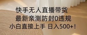 快手无人直播带货从0-1落地教学，最新防封0粉开播，小白可上手日入500+【揭秘】-水滴知识网