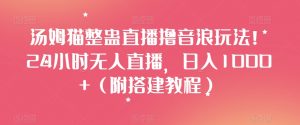 汤姆猫整蛊直播撸音浪玩法!24小时无人直播,日入1000+(附搭建教程)【揭秘】-水滴知识网