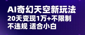 AI奇幻天空,20天变现五位数玩法,不限制不违规不封号玩法,适合小白操作【揭秘】-水滴知识网